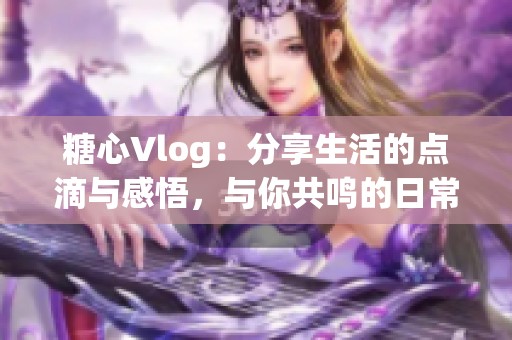 糖心Vlog：分享生活的點(diǎn)滴與感悟，與你共鳴的日常記錄