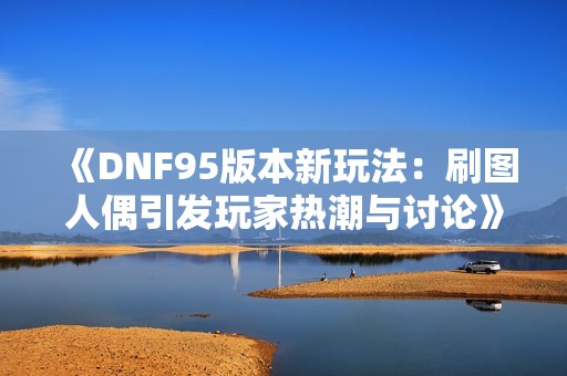 《DNF95版本新玩法：刷圖人偶引發(fā)玩家熱潮與討論》