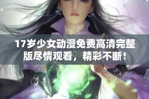 17歲少女動(dòng)漫免費(fèi)高清完整版盡情觀看，精彩不斷！