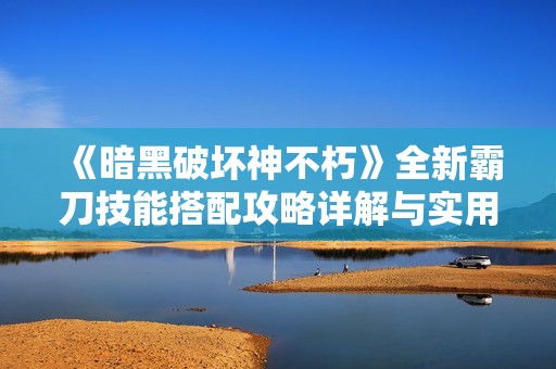 《暗黑破壞神不朽》全新霸刀技能搭配攻略詳解與實(shí)用技巧分享