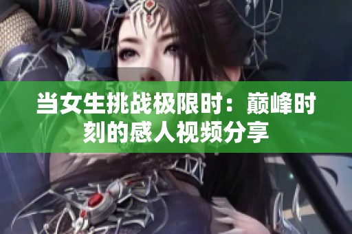 當女生挑戰(zhàn)極限時：巔峰時刻的感人視頻分享