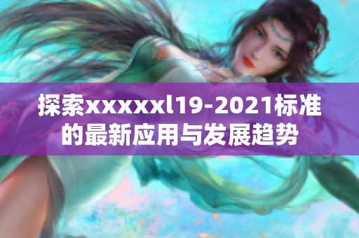 探索xxxxxl19-2021標(biāo)準(zhǔn)的最新應(yīng)用與發(fā)展趨勢