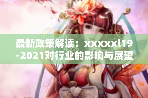 最新政策解讀：xxxxxl19-2021對(duì)行業(yè)的影響與展望