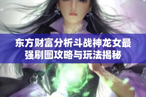 東方財(cái)富分析斗戰(zhàn)神龍女最強(qiáng)刷圖攻略與玩法揭秘