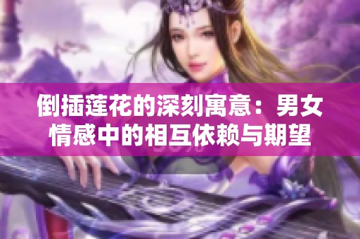 倒插蓮花的深刻寓意：男女情感中的相互依賴與期望