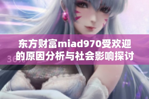 東方財(cái)富miad970受歡迎的原因分析與社會影響探討