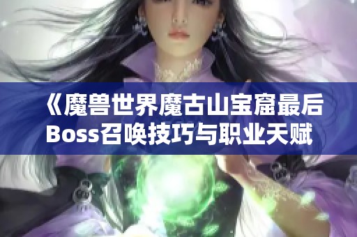 《魔獸世界魔古山寶窟最后Boss召喚技巧與職業(yè)天賦加點全面解析》