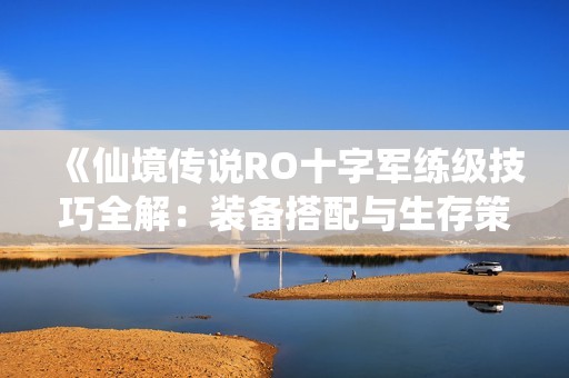 《仙境傳說RO十字軍練級技巧全解：裝備搭配與生存策略詳盡分析》