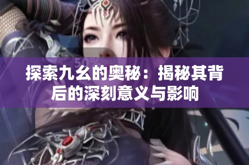 探索九幺的奧秘：揭秘其背后的深刻意義與影響