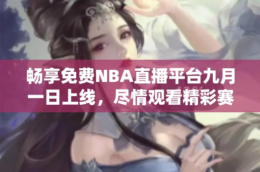 暢享免費(fèi)NBA直播平臺九月一日上線，盡情觀看精彩賽事