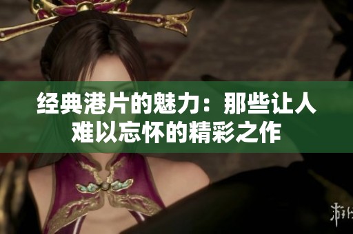 經(jīng)典港片的魅力：那些讓人難以忘懷的精彩之作