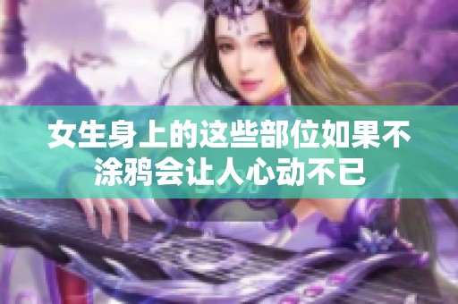 女生身上的這些部位如果不涂鴉會讓人心動不已