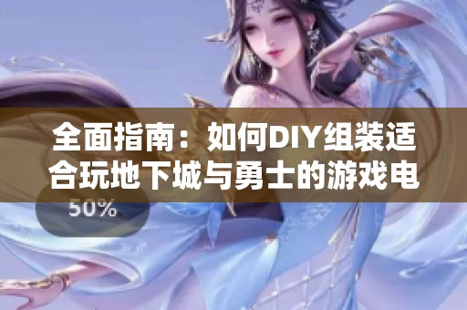 全面指南：如何DIY組裝適合玩地下城與勇士的游戲電腦