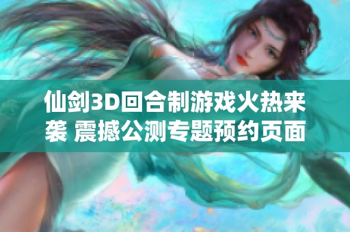 仙劍3D回合制游戲火熱來(lái)襲 震撼公測(cè)專(zhuān)題預(yù)約頁(yè)面正式開(kāi)放