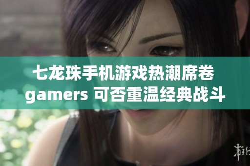 七龍珠手機游戲熱潮席卷 gamers 可否重溫經(jīng)典戰(zhàn)斗魅力