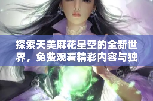 探索天美麻花星空的全新世界，免費觀看精彩內(nèi)容與獨特體驗