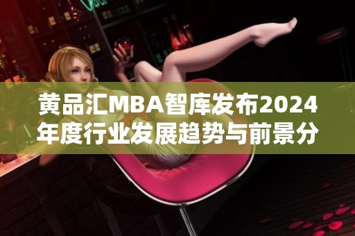 黃品匯MBA智庫發(fā)布2024年度行業(yè)發(fā)展趨勢(shì)與前景分析