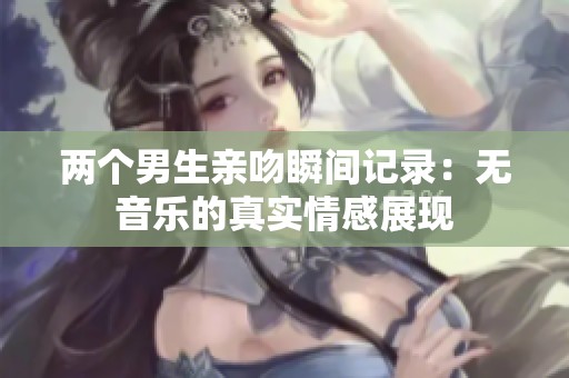 兩個男生親吻瞬間記錄：無音樂的真實情感展現(xiàn)