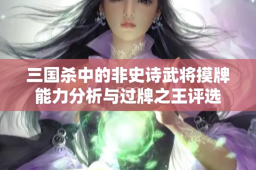 三國(guó)殺中的非史詩(shī)武將摸牌能力分析與過(guò)牌之王評(píng)選