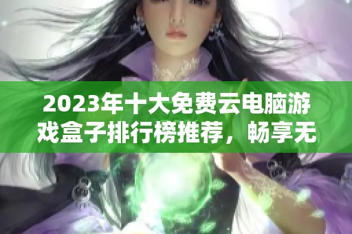 2023年十大免費(fèi)云電腦游戲盒子排行榜推薦，暢享無限游戲樂趣