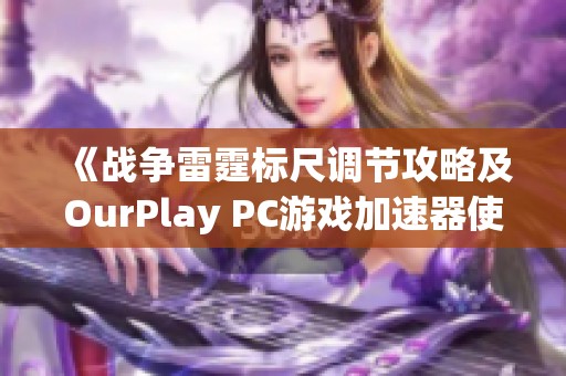 《戰(zhàn)爭雷霆標(biāo)尺調(diào)節(jié)攻略及OurPlay PC游戲加速器使用指南》