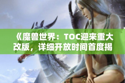 《魔獸世界：TOC迎來(lái)重大改版，詳細(xì)開(kāi)放時(shí)間首度揭秘》