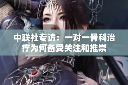 中聯(lián)社專訪：一對一骨科治療為何備受關(guān)注和推崇