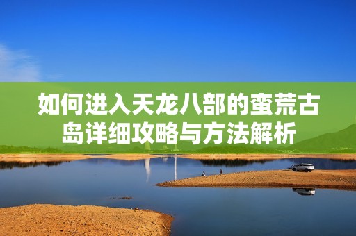 如何進(jìn)入天龍八部的蠻荒古島詳細(xì)攻略與方法解析