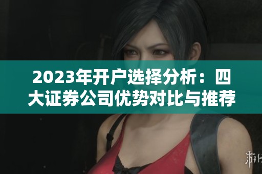 2023年開戶選擇分析：四大證券公司優(yōu)勢對比與推薦