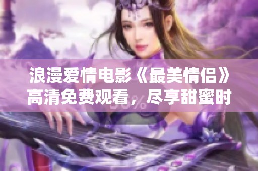 浪漫愛情電影《最美情侶》高清免費觀看，盡享甜蜜時光