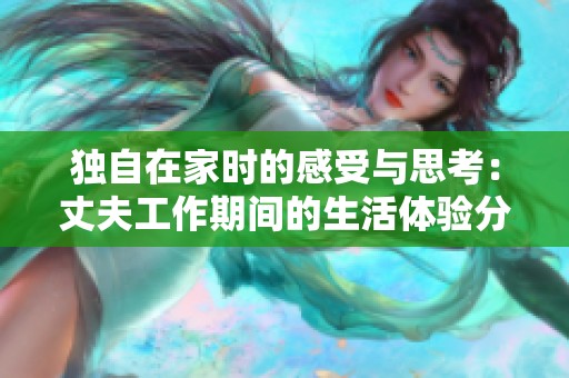 獨自在家時的感受與思考：丈夫工作期間的生活體驗分享