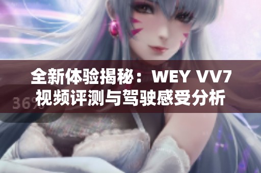 全新體驗(yàn)揭秘：WEY VV7視頻評(píng)測(cè)與駕駛感受分析