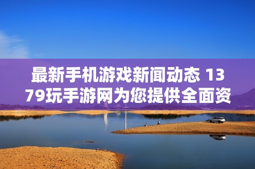 最新手機游戲新聞動態(tài) 1379玩手游網(wǎng)為您提供全面資訊解讀