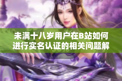 未滿十八歲用戶在B站如何進行實名認證的相關問題解析