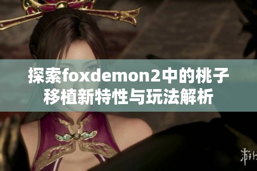 探索foxdemon2中的桃子移植新特性與玩法解析