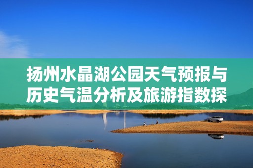 揚州水晶湖公園天氣預報與歷史氣溫分析及旅游指數(shù)探討