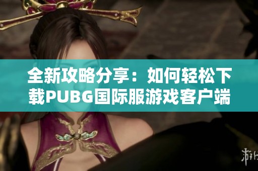 全新攻略分享：如何輕松下載PUBG國(guó)際服游戲客戶端