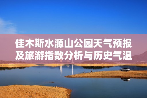 佳木斯水源山公園天氣預(yù)報(bào)及旅游指數(shù)分析與歷史氣溫回顧