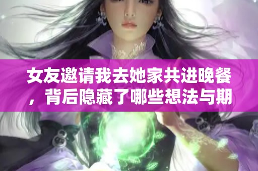 女友邀請我去她家共進晚餐，背后隱藏了哪些想法與期待