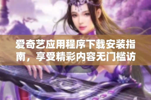 愛奇藝應(yīng)用程序下載安裝指南，享受精彩內(nèi)容無門檻訪問