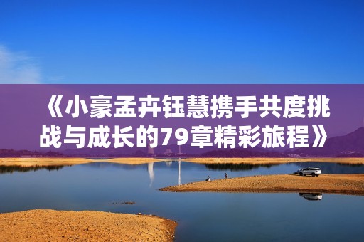 《小豪孟卉鈺慧攜手共度挑戰(zhàn)與成長的79章精彩旅程》