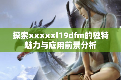 探索xxxxxl19dfm的獨(dú)特魅力與應(yīng)用前景分析