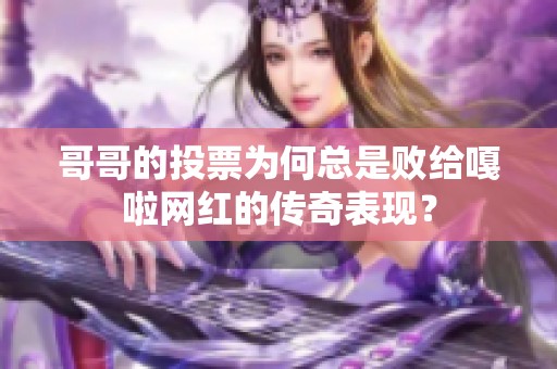 哥哥的投票為何總是敗給嘎啦網(wǎng)紅的傳奇表現(xiàn)？