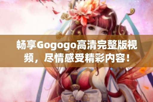 暢享Gogogo高清完整版視頻，盡情感受精彩內(nèi)容！