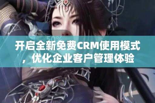 開啟全新免費(fèi)CRM使用模式，優(yōu)化企業(yè)客戶管理體驗(yàn)