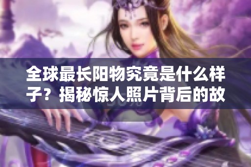 全球最長陽物究竟是什么樣子？揭秘驚人照片背后的故事