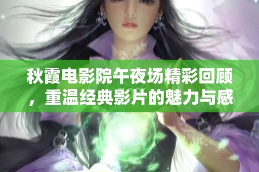 秋霞電影院午夜場精彩回顧，重溫經(jīng)典影片的魅力與感動