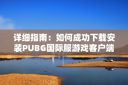 詳細(xì)指南：如何成功下載安裝PUBG國(guó)際服游戲客戶(hù)端