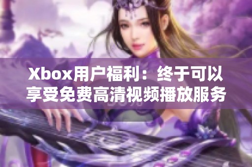 Xbox用戶福利：終于可以享受免費(fèi)高清視頻播放服務(wù)