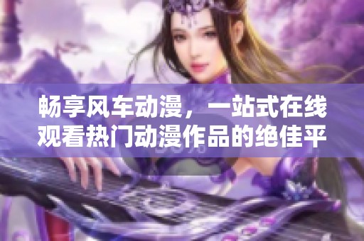 暢享風(fēng)車動(dòng)漫，一站式在線觀看熱門動(dòng)漫作品的絕佳平臺(tái)